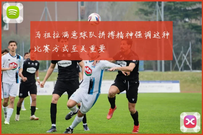 马祖拉满意球队拼搏精神强调这种比赛方式至关重要