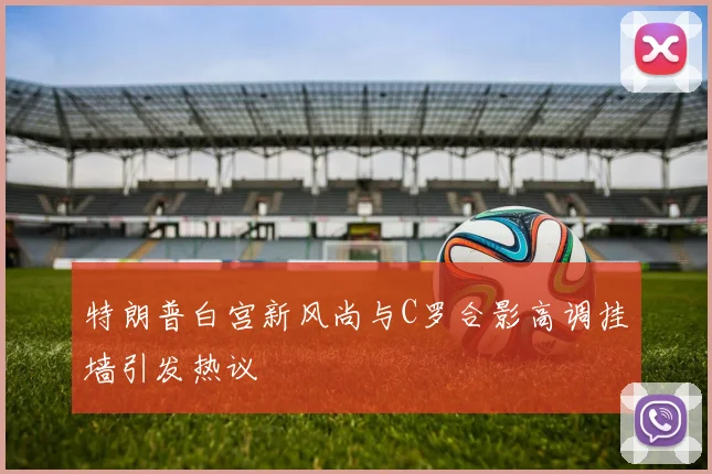 特朗普白宫新风尚与C罗合影高调挂墙引发热议
