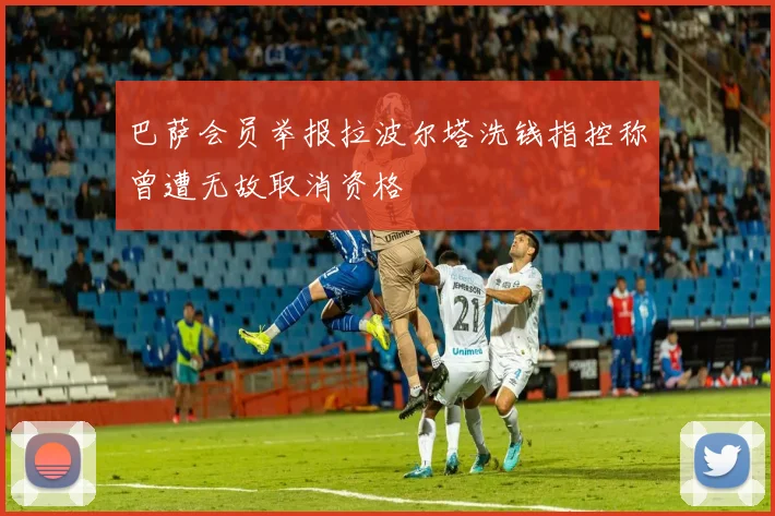 巴萨会员举报拉波尔塔洗钱指控称曾遭无故取消资格