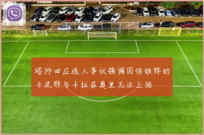塔帅回应选人争议强调因伤缺阵的卡皮耶与卡拉菲奥里无法上场