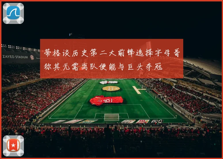 蒂格谈历史第二大前锋选择字母哥称其无需离队便能与巨头夺冠