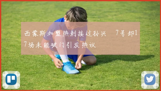 西蒙斯加盟热刺接过孙兴慜7号却17场未能破门引发热议