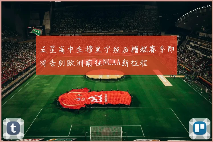五星高中生穆里宁经历糟糕赛季即将告别欧洲前往NCAA新征程