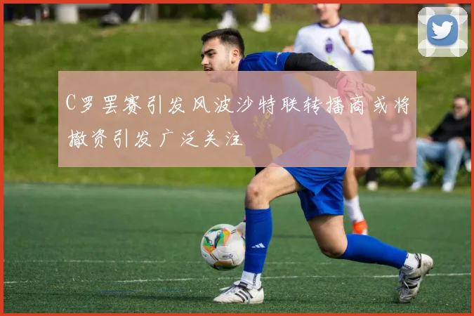 C罗罢赛引发风波沙特联转播商或将撤资引发广泛关注