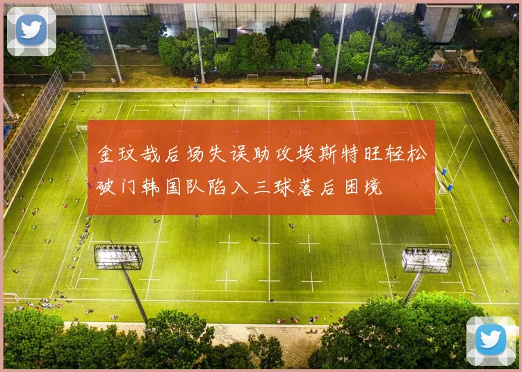 金玟哉后场失误助攻埃斯特旺轻松破门韩国队陷入三球落后困境
