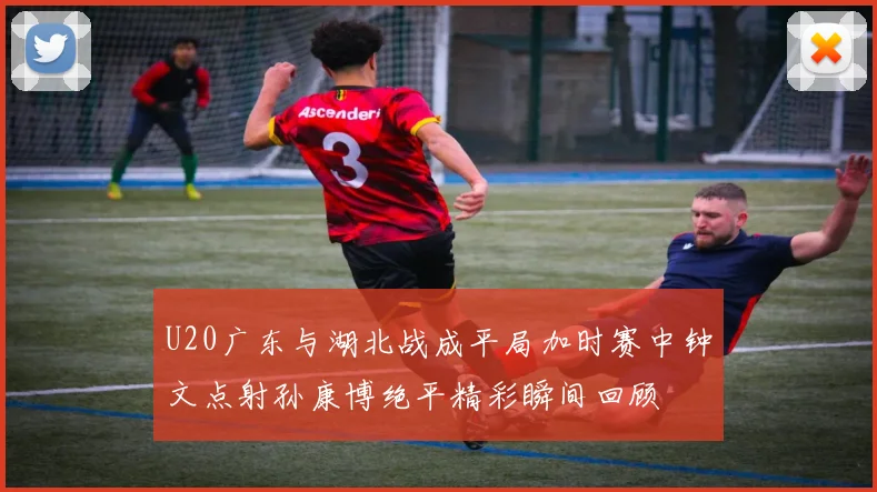 U20广东与湖北战成平局加时赛中钟文点射孙康博绝平精彩瞬间回顾