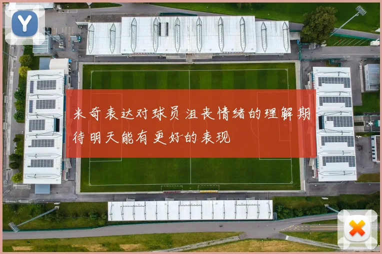 米奇表达对球员沮丧情绪的理解期待明天能有更好的表现