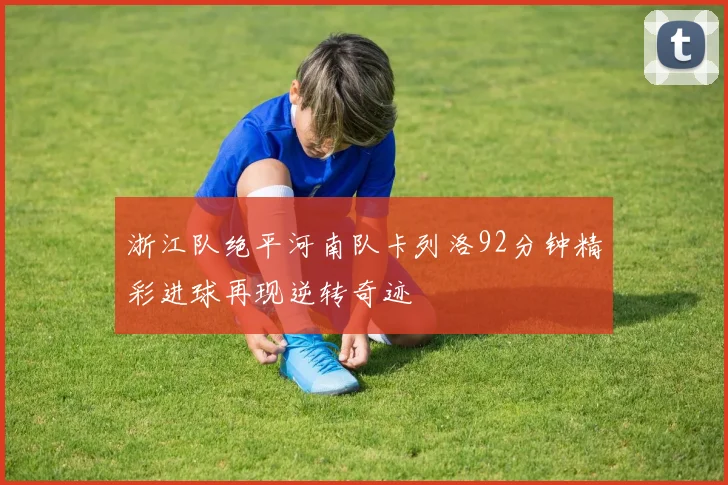 浙江队绝平河南队卡列洛92分钟精彩进球再现逆转奇迹