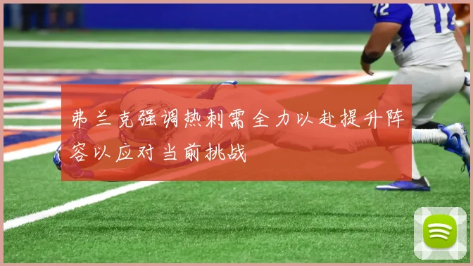 弗兰克强调热刺需全力以赴提升阵容以应对当前挑战