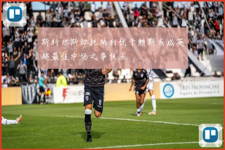 斯科尔斯称托纳利优于赖斯或成英超最佳中场之争焦点