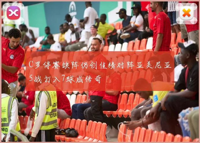 C罗停赛缺阵仍创佳绩对阵亚美尼亚5战打入7球成传奇