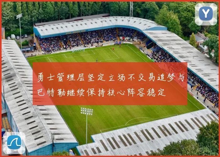 勇士管理层坚定立场不交易追梦与巴特勒继续保持核心阵容稳定