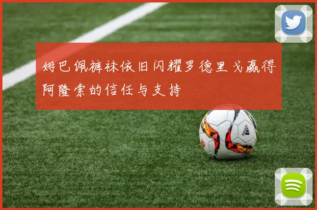 姆巴佩裤袜依旧闪耀罗德里戈赢得阿隆索的信任与支持