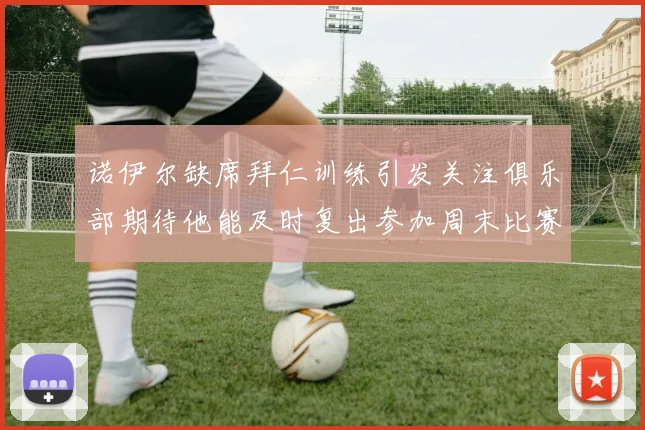 诺伊尔缺席拜仁训练引发关注俱乐部期待他能及时复出参加周末比赛