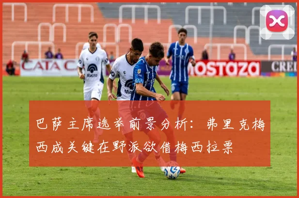 巴萨主席选举前景分析：弗里克梅西成关键在野派欲借梅西拉票