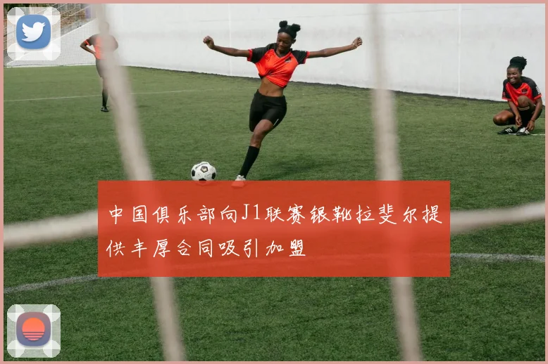 中国俱乐部向J1联赛银靴拉斐尔提供丰厚合同吸引加盟