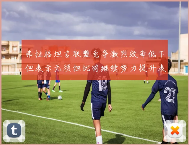 弗拉格坦言联盟竞争激烈效率低下但表示无须担忧将继续努力提升表现