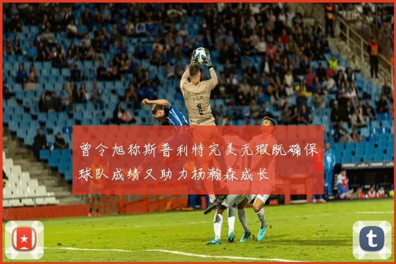 曾令旭称斯普利特完美无瑕既确保球队成绩又助力杨瀚森成长