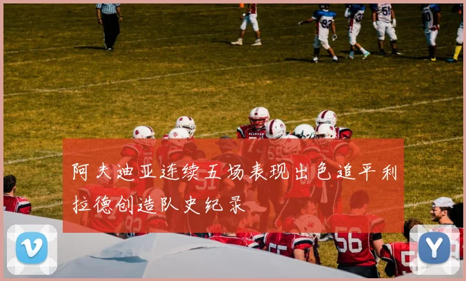 阿夫迪亚连续五场表现出色追平利拉德创造队史纪录