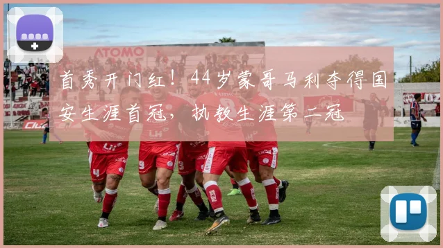 首秀开门红！44岁蒙哥马利夺得国安生涯首冠，执教生涯第二冠