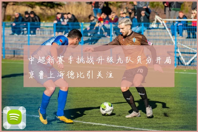 中超新赛季挑战升级九队负分开局京鲁上海德比引关注