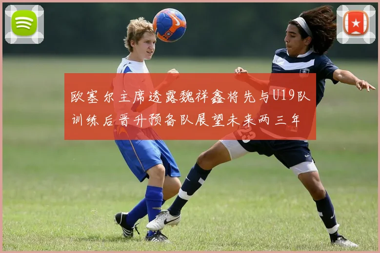 欧塞尔主席透露魏祥鑫将先与U19队训练后晋升预备队展望未来两三年进入一线队