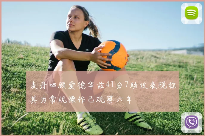 麦丹回顾爱德华兹41分7助攻表现称其为常规操作已观察六年