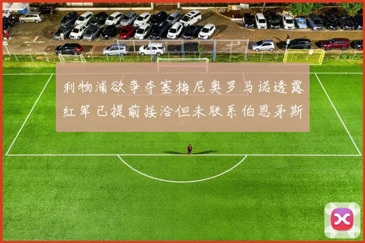 利物浦欲争夺塞梅尼奥罗马诺透露红军已提前接洽但未联系伯恩茅斯