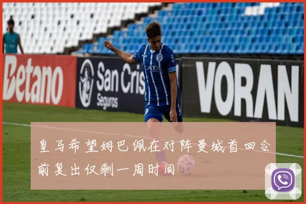 皇马希望姆巴佩在对阵曼城首回合前复出仅剩一周时间