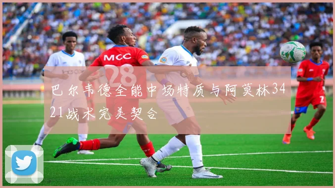 巴尔韦德全能中场特质与阿莫林3421战术完美契合