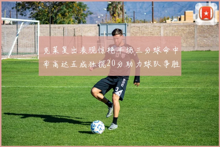 克莱复出表现惊艳半场三分球命中率高达五成独揽20分助力球队争胜