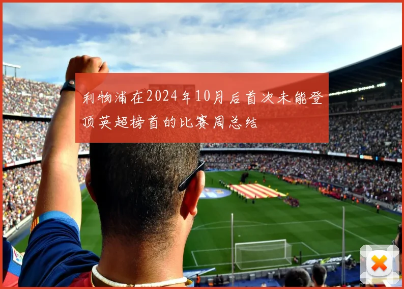 利物浦在2024年10月后首次未能登顶英超榜首的比赛周总结