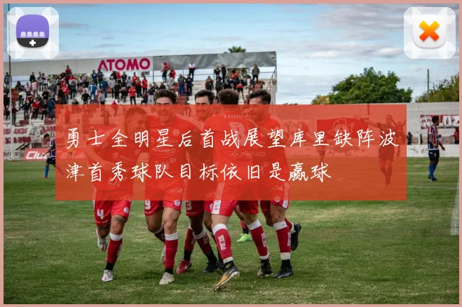 勇士全明星后首战展望库里缺阵波津首秀球队目标依旧是赢球