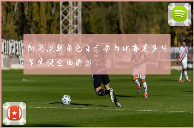 凯恩谈新角色乐于参与比赛更多环节展现全面能力