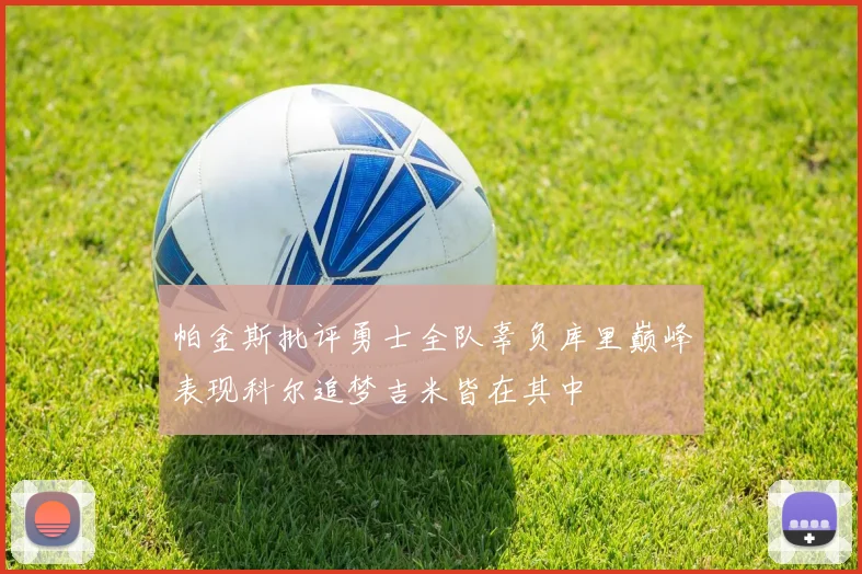 帕金斯批评勇士全队辜负库里巅峰表现科尔追梦吉米皆在其中