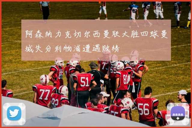 阿森纳力克切尔西曼联大胜四球曼城失分利物浦遭遇败绩