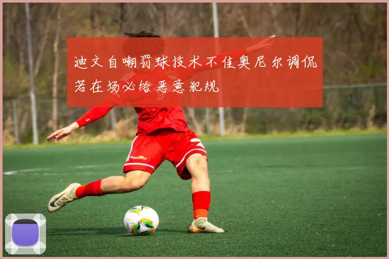迪文自嘲罚球技术不佳奥尼尔调侃若在场必给恶意犯规