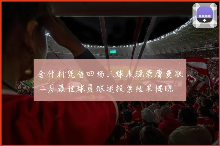 舍什科凭借四场三球表现荣膺曼联二月最佳球员球迷投票结果揭晓
