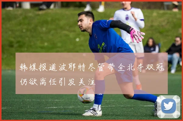 韩媒报道波耶特尽管带全北夺双冠仍欲离任引发关注