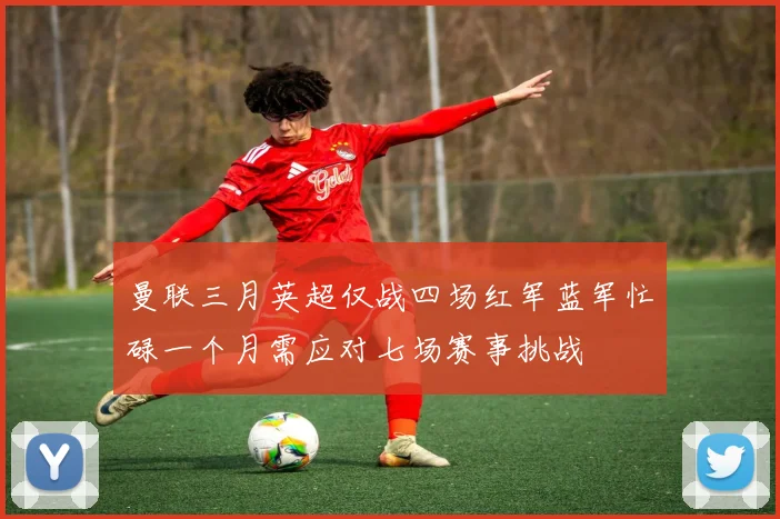 曼联三月英超仅战四场红军蓝军忙碌一个月需应对七场赛事挑战