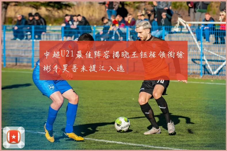中超U21最佳阵容揭晓王钰栋领衔徐彬李昊吾米提江入选