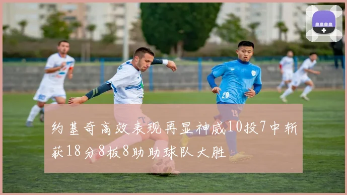 约基奇高效表现再显神威10投7中斩获18分8板8助助球队大胜
