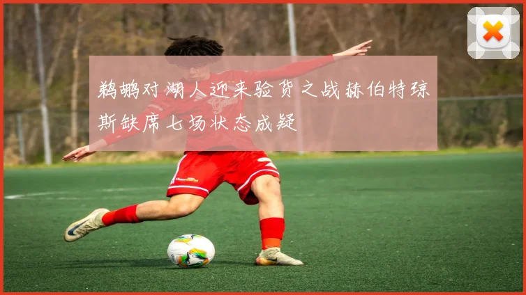 鹈鹕对湖人迎来验货之战赫伯特琼斯缺席七场状态成疑