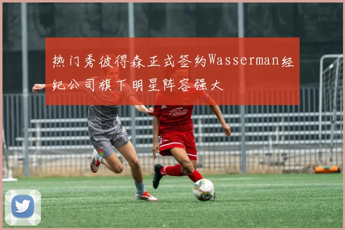 热门秀彼得森正式签约Wasserman经纪公司旗下明星阵容强大