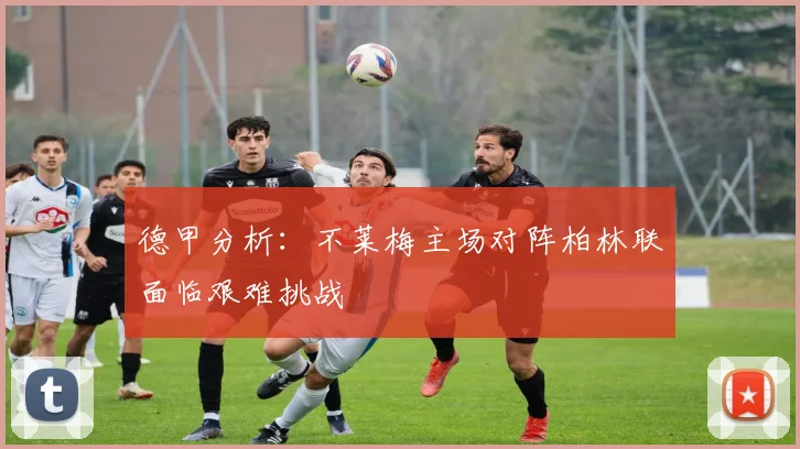 德甲分析：不莱梅主场对阵柏林联面临艰难挑战