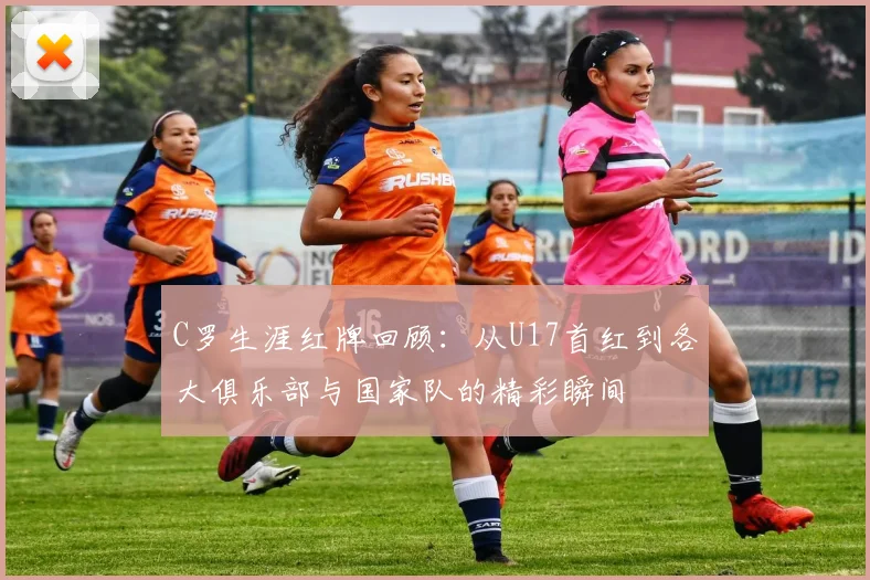 C罗生涯红牌回顾：从U17首红到各大俱乐部与国家队的精彩瞬间