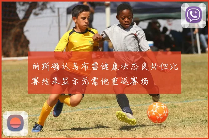 纳斯确认乌布雷健康状态良好但比赛结果显示无需他重返赛场