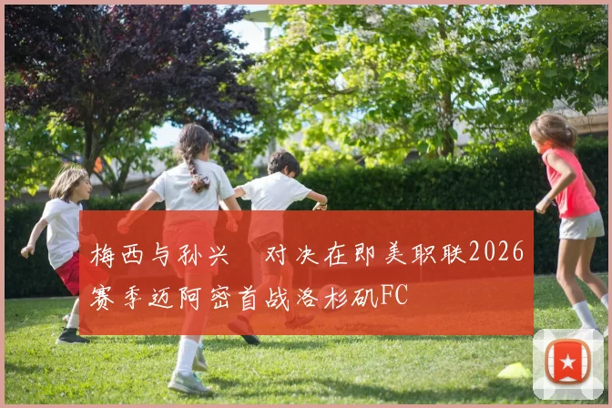 梅西与孙兴慜对决在即美职联2026赛季迈阿密首战洛杉矶FC