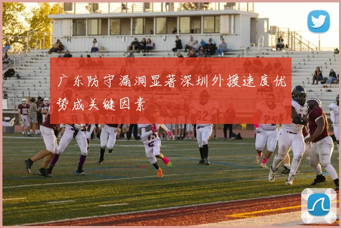 广东防守漏洞显著深圳外援速度优势成关键因素