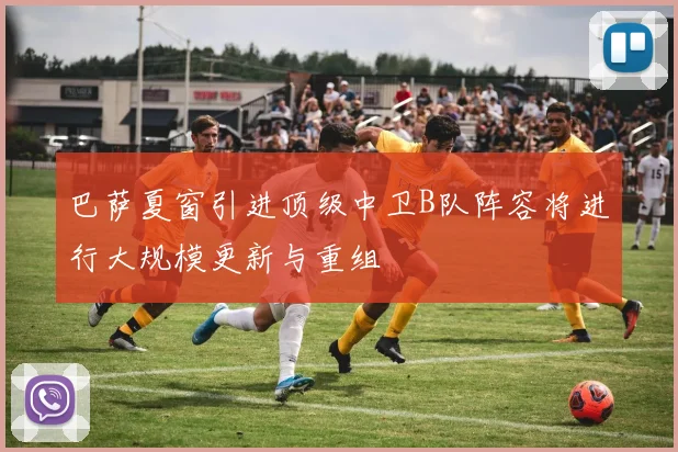 巴萨夏窗引进顶级中卫B队阵容将进行大规模更新与重组